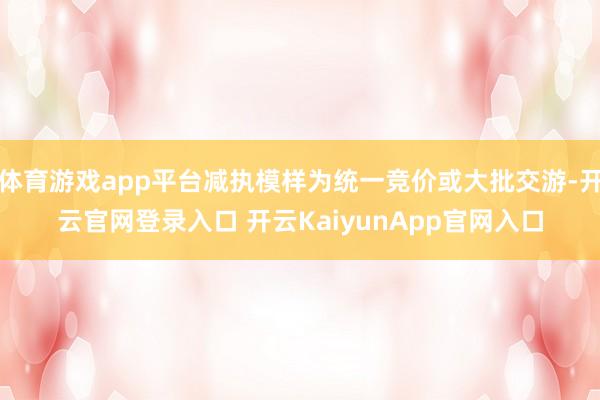 体育游戏app平台减执模样为统一竞价或大批交游-开云官网登录