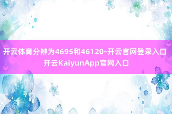 开云体育分辨为4695和46120-开云官网登录入口 开云K