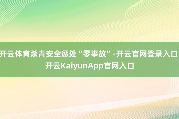 开云体育杀青安全惩处“零事故”-开云官网登录入口 开云Kai