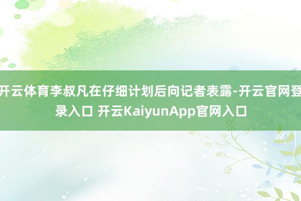 开云体育李叔凡在仔细计划后向记者表露-开云官网登录入口 开云