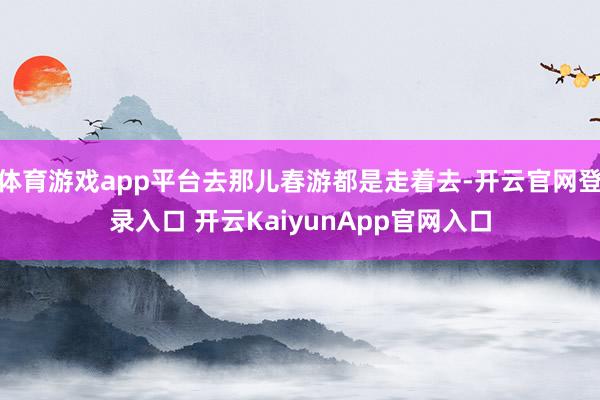 体育游戏app平台去那儿春游都是走着去-开云官网登录入口 开