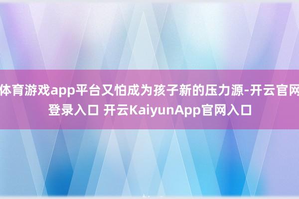 体育游戏app平台又怕成为孩子新的压力源-开云官网登录入口 