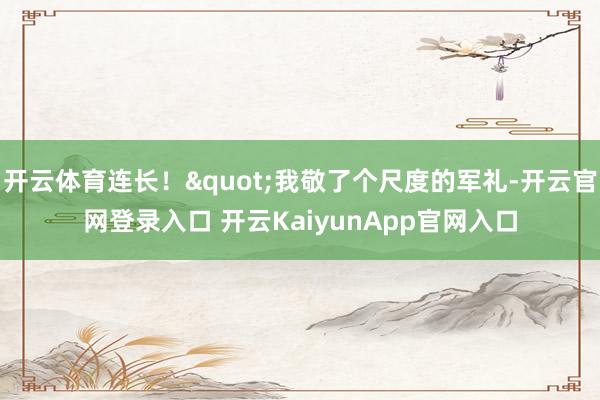 开云体育连长!"我敬了个尺度的军礼-开云官网登录入口 开云KaiyunApp官网入口