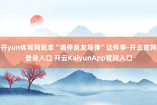 开yun体育网就拿“调停良友导弹”这件事-开云官网登录入口 开云KaiyunApp官网入口