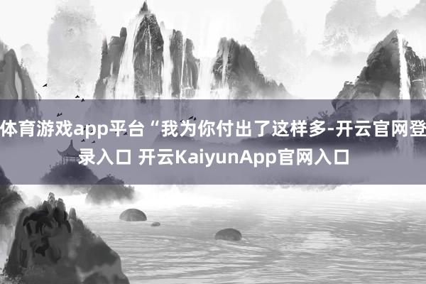 体育游戏app平台“我为你付出了这样多-开云官网登录入口 开