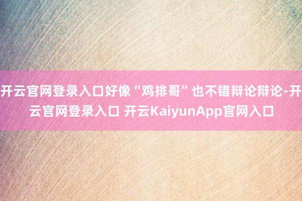开云官网登录入口好像“鸡排哥”也不错辩论辩论-开云官网登录入