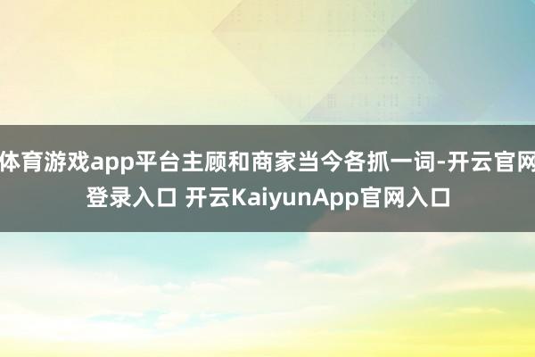 体育游戏app平台主顾和商家当今各抓一词-开云官网登录入口 